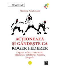 Acționează și gândește ca Roger Federer. Elegant, calm, concentrat, organizat, echilibrat, riguros, simpatic