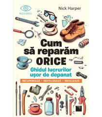 Cum să reparăm orice. Ghidul lucrurilor uşor de depanat. Recuperează, reutilizează, reciclează    