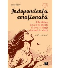 Independenţa emoţională. Libertatea de a fi tu însuţi şi de a-ţi alege drumul în viaţă